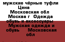 мужские чёрные туфли › Цена ­ 1 500 - Московская обл., Москва г. Одежда, обувь и аксессуары » Мужская одежда и обувь   . Московская обл.